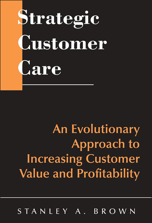 Strategic Customer Care: An Evolutionary Approach To Increasing Customer Value And Profitability Hardcover